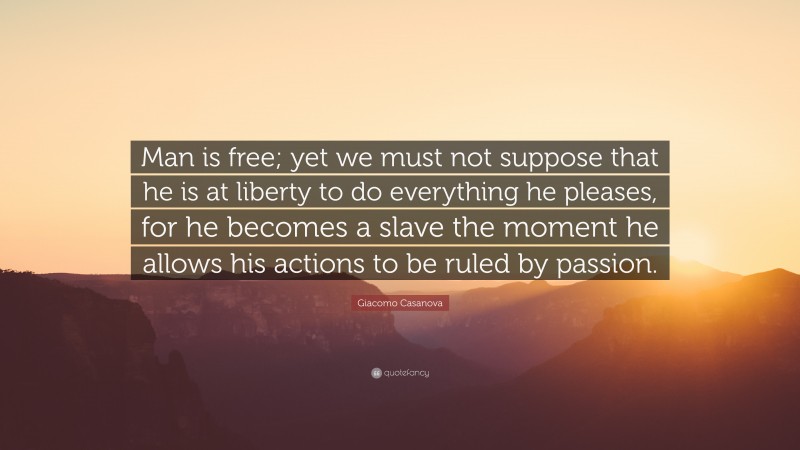 Giacomo Casanova Quote: “Man is free; yet we must not suppose that he is at liberty to do everything he pleases, for he becomes a slave the moment he allows his actions to be ruled by passion.”