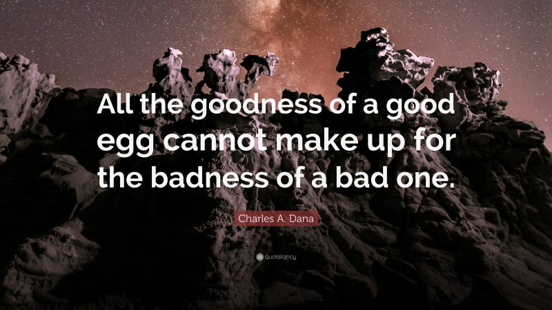 Charles A. Dana Quote: “All the goodness of a good egg cannot make up for the badness of a bad one.”