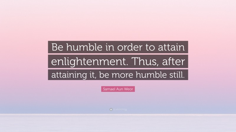 Samael Aun Weor Quote: “Be humble in order to attain enlightenment. Thus, after attaining it, be more humble still.”