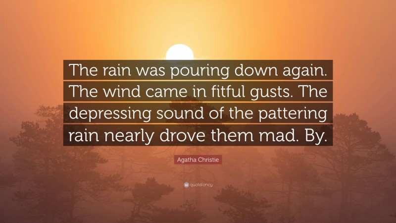 Agatha Christie Quote: “The rain was pouring down again. The wind came in fitful gusts. The depressing sound of the pattering rain nearly drove them mad. By.”