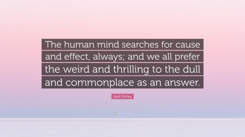 Jack Finney Quote: “The human mind searches for cause and effect, always; and we all prefer the weird and thrilling to the dull and commonplace as an answer.”