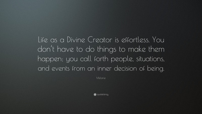 Melanie Quote: “Life as a Divine Creator is effortless. You don’t have to do things to make them happen; you call forth people, situations, and events from an inner decision of being.”