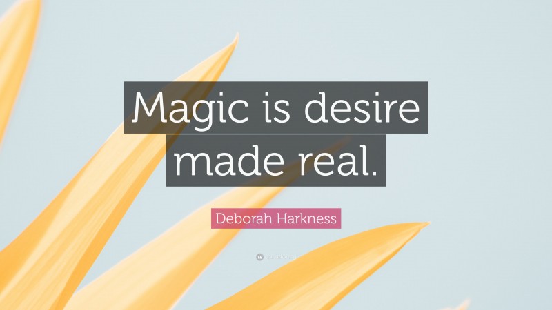 Deborah Harkness Quote: “Magic is desire made real.”