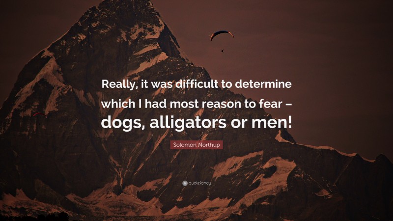 Solomon Northup Quote: “Really, it was difficult to determine which I had most reason to fear – dogs, alligators or men!”