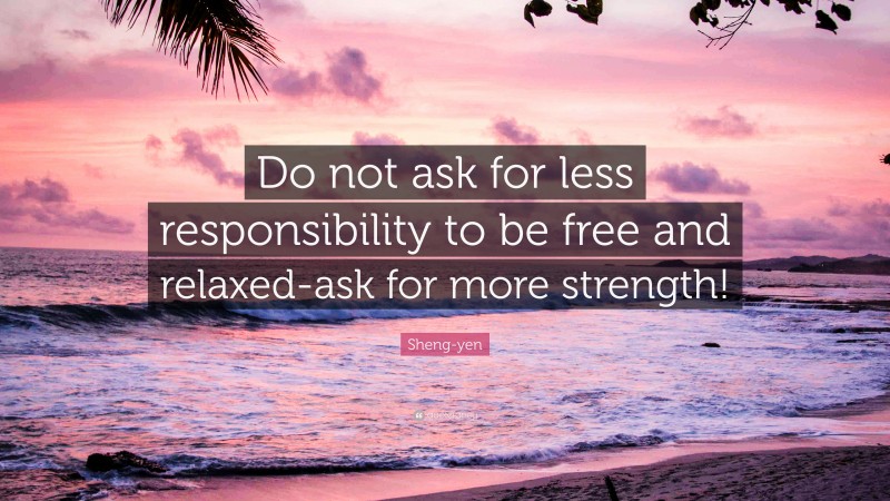 Sheng-yen Quote: “Do not ask for less responsibility to be free and relaxed-ask for more strength!”