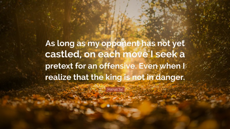 Mikhail Tal Quote: “As long as my opponent has not yet castled, on each move I seek a pretext for an offensive. Even when I realize that the king is not in danger.”