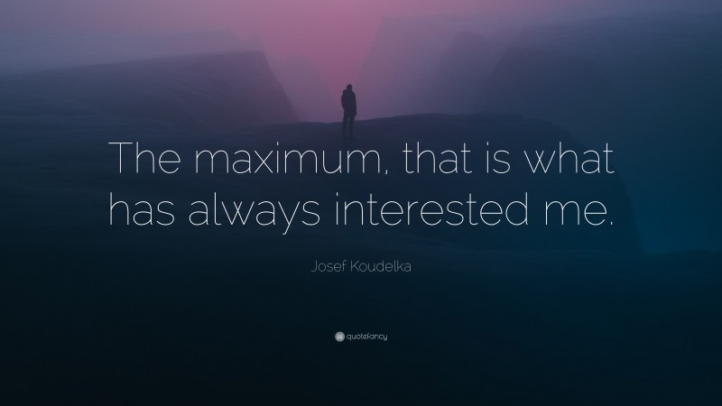 Josef Koudelka Quote: “The maximum, that is what has always interested me.”