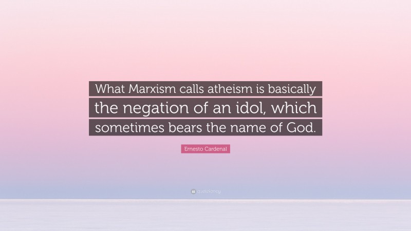 Ernesto Cardenal Quote: “What Marxism calls atheism is basically the negation of an idol, which sometimes bears the name of God.”