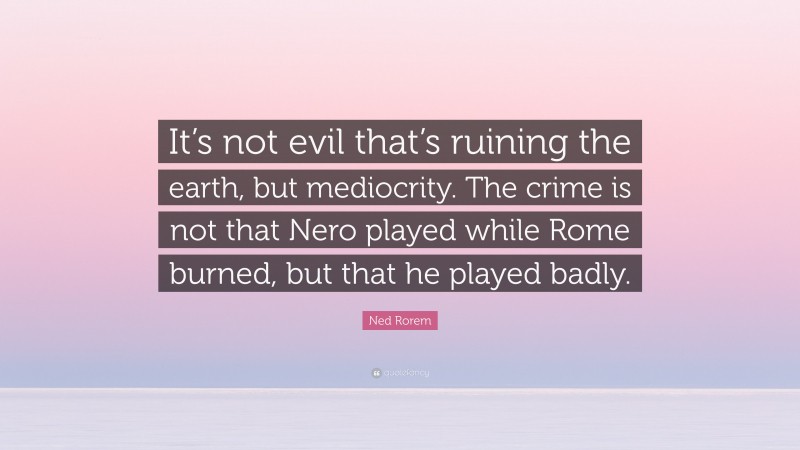 Ned Rorem Quote: “It’s not evil that’s ruining the earth, but mediocrity. The crime is not that Nero played while Rome burned, but that he played badly.”