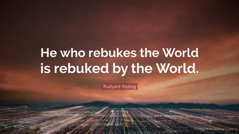 Rudyard Kipling Quote: “He who rebukes the World is rebuked by the World.”