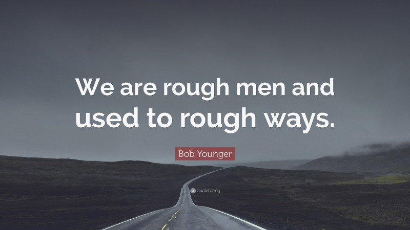 Bob Younger Quote: “We are rough men and used to rough ways.”