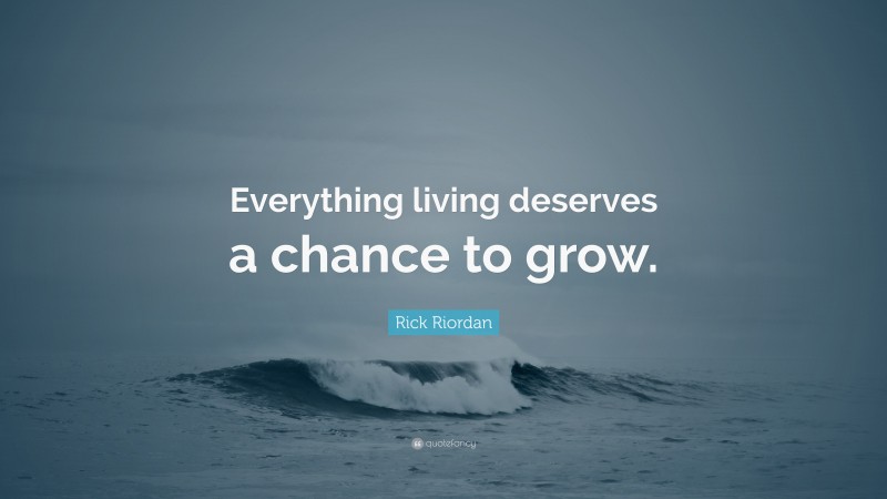 Rick Riordan Quote: “Everything living deserves a chance to grow.”