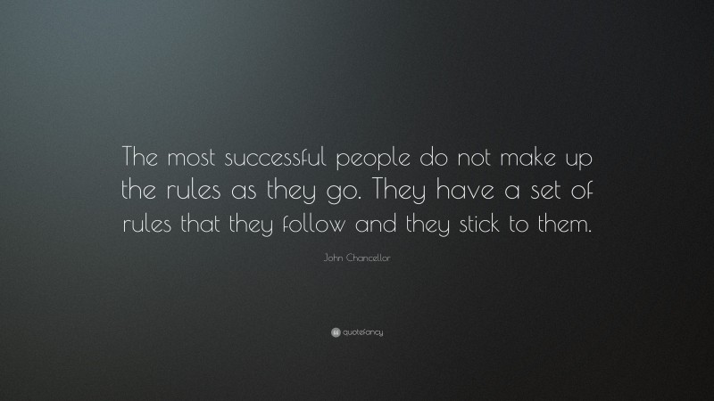 John Chancellor Quote: “The most successful people do not make up the rules as they go. They have a set of rules that they follow and they stick to them.”