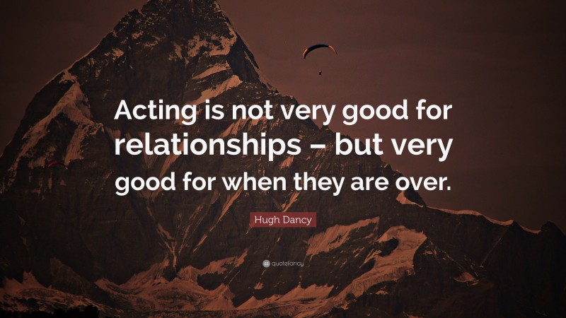 Hugh Dancy Quote: “Acting is not very good for relationships – but very good for when they are over.”