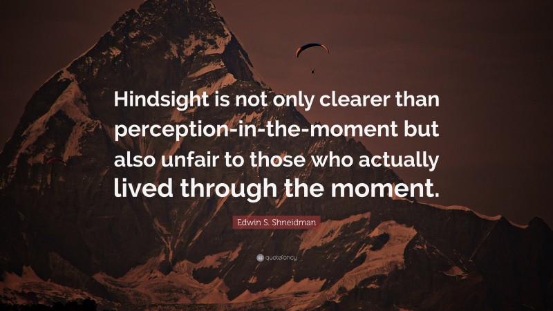 Edwin S. Shneidman Quote: “Hindsight is not only clearer than perception-in-the-moment but also unfair to those who actually lived through the moment.”