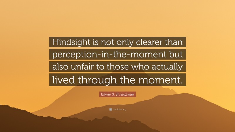 Edwin S. Shneidman Quote: “Hindsight is not only clearer than perception-in-the-moment but also unfair to those who actually lived through the moment.”