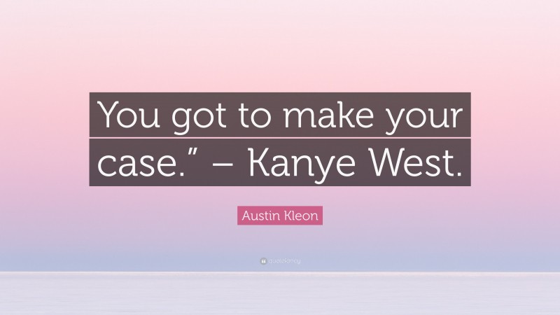 Austin Kleon Quote: “You got to make your case.” – Kanye West.”