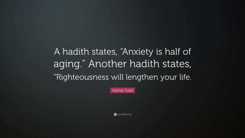 Hamza Yusuf Quote: “A hadith states, “Anxiety is half of aging.” Another hadith states, “Righteousness will lengthen your life.”