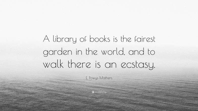 E. Powys Mathers Quote: “A library of books is the fairest garden in the world, and to walk there is an ecstasy.”