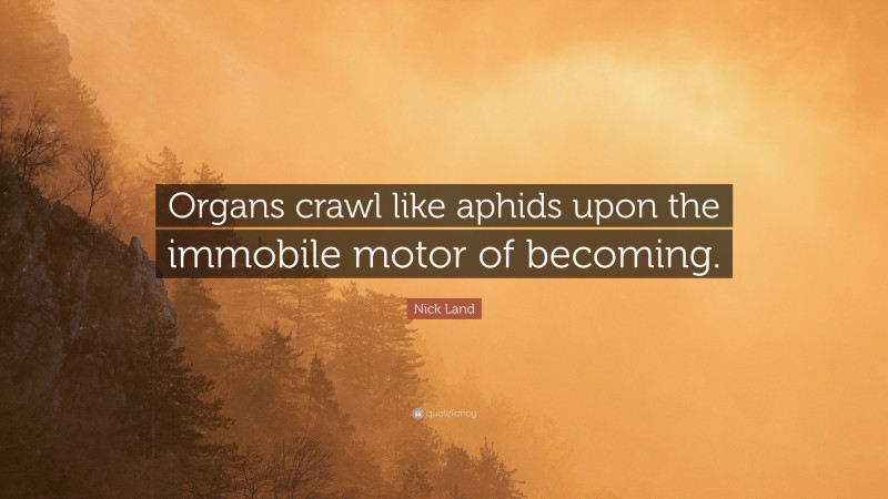 Nick Land Quote: “Organs crawl like aphids upon the immobile motor of becoming.”