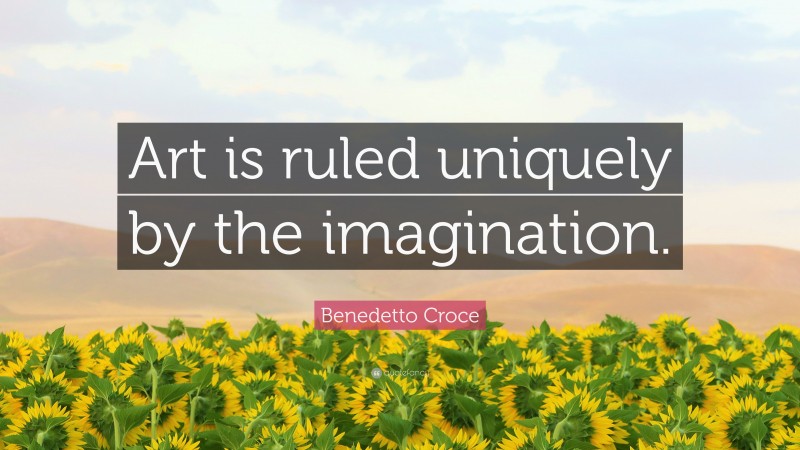 Benedetto Croce Quote: “Art is ruled uniquely by the imagination.”