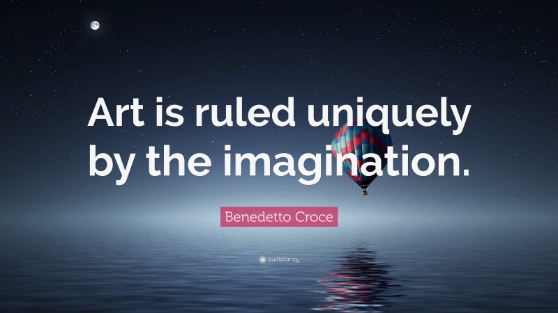 Benedetto Croce Quote: “Art is ruled uniquely by the imagination.”