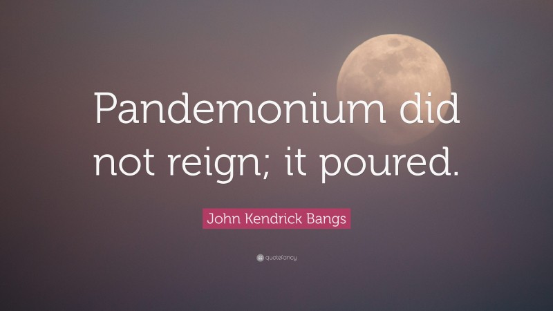 John Kendrick Bangs Quote: “Pandemonium did not reign; it poured.”