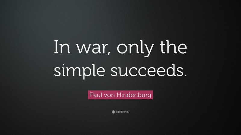 Paul von Hindenburg Quote: “In war, only the simple succeeds.”