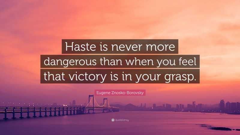 Eugene Znosko-Borovsky Quote: “Haste is never more dangerous than when you feel that victory is in your grasp.”