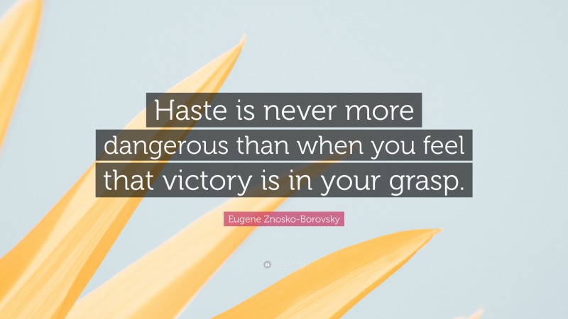 Eugene Znosko-Borovsky Quote: “Haste is never more dangerous than when you feel that victory is in your grasp.”