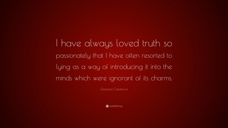 Giacomo Casanova Quote: “I have always loved truth so passionately that I have often resorted to lying as a way of introducing it into the minds which were ignorant of its charms.”