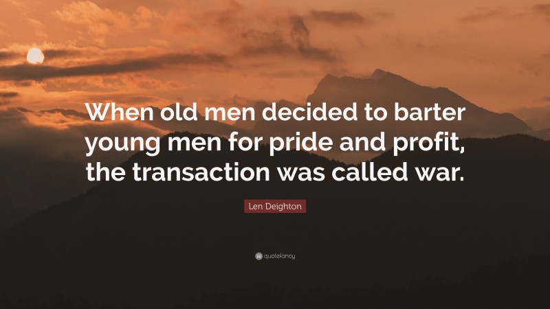 Len Deighton Quote: “When old men decided to barter young men for pride and profit, the transaction was called war.”