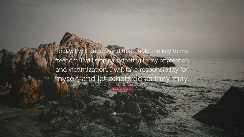 Melody Beattie Quote: “Today, I will understand that I hold the key to my freedom. I will stop participating in my oppression and victimization. I will take responsibility for myself, and let others do as they may.”