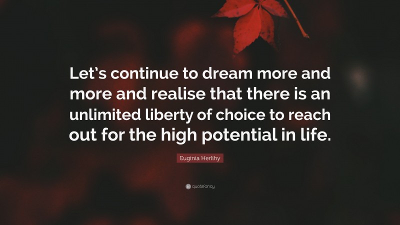 Euginia Herlihy Quote: “Let’s continue to dream more and more and realise that there is an unlimited liberty of choice to reach out for the high potential in life.”