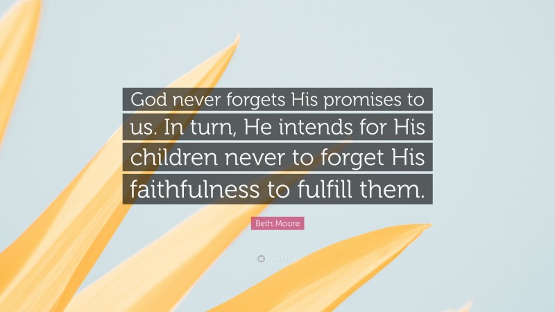 Beth Moore Quote: “God never forgets His promises to us. In turn, He intends for His children never to forget His faithfulness to fulfill them.”