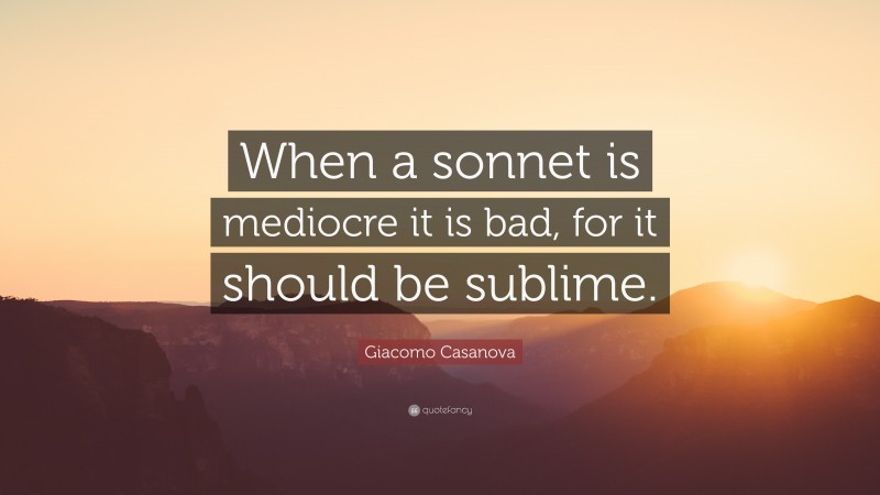 Giacomo Casanova Quote: “When a sonnet is mediocre it is bad, for it should be sublime.”