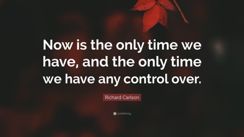 Richard Carlson Quote: “Now is the only time we have, and the only time we have any control over.”