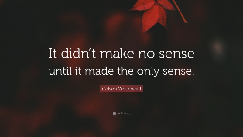 Colson Whitehead Quote: “It didn’t make no sense until it made the only sense.”