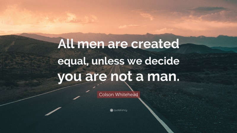 Colson Whitehead Quote: “All men are created equal, unless we decide you are not a man.”