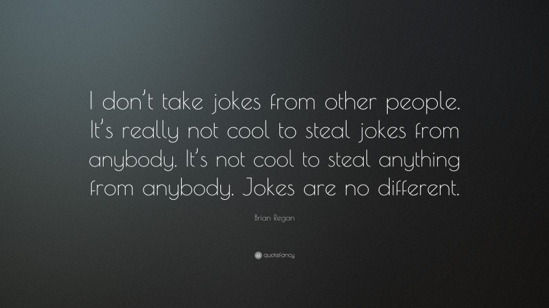 Brian Regan Quote: “I don’t take jokes from other people. It’s really not cool to steal jokes from anybody. It’s not cool to steal anything from anybody. Jokes are no different.”