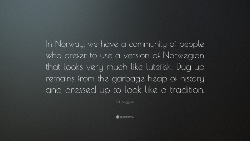 Erik Naggum Quote: “In Norway, we have a community of people who prefer to use a version of Norwegian that looks very much like lutefisk: Dug up remains from the garbage heap of history and dressed up to look like a tradition.”