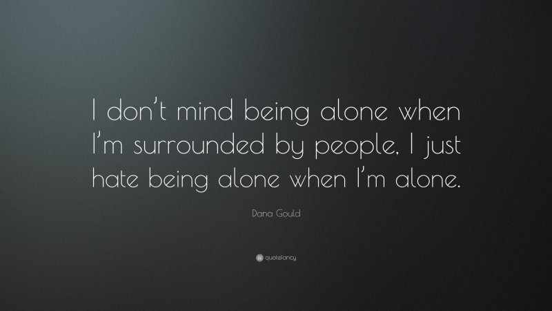Dana Gould Quote: “I don’t mind being alone when I’m surrounded by people, I just hate being alone when I’m alone.”