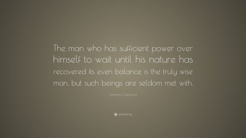 Giacomo Casanova Quote: “The man who has sufficient power over himself to wait until his nature has recovered its even balance is the truly wise man, but such beings are seldom met with.”
