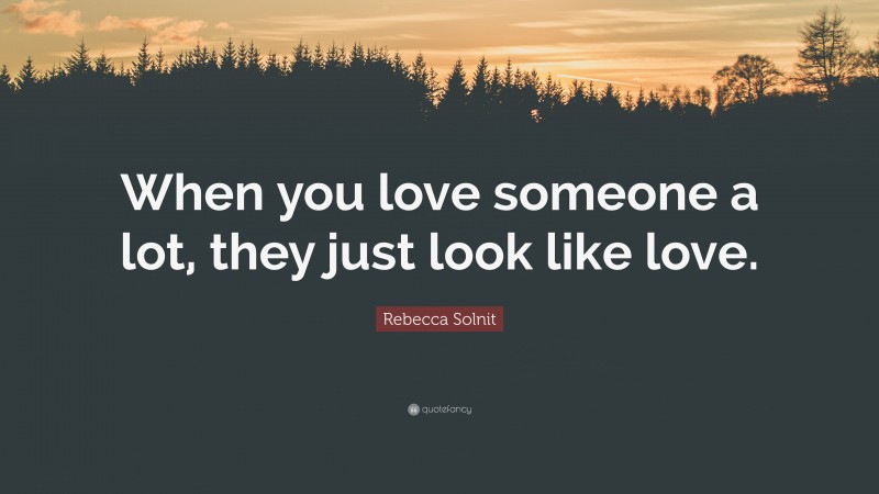 Rebecca Solnit Quote: “When you love someone a lot, they just look like love.”