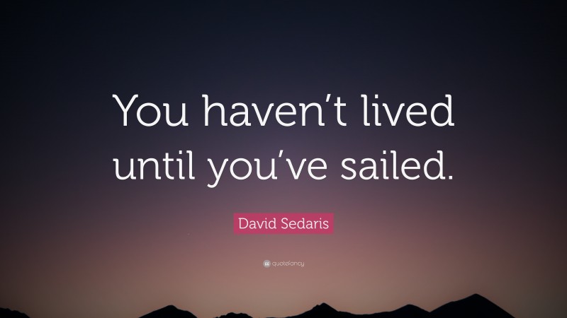 David Sedaris Quote: “You haven’t lived until you’ve sailed.”