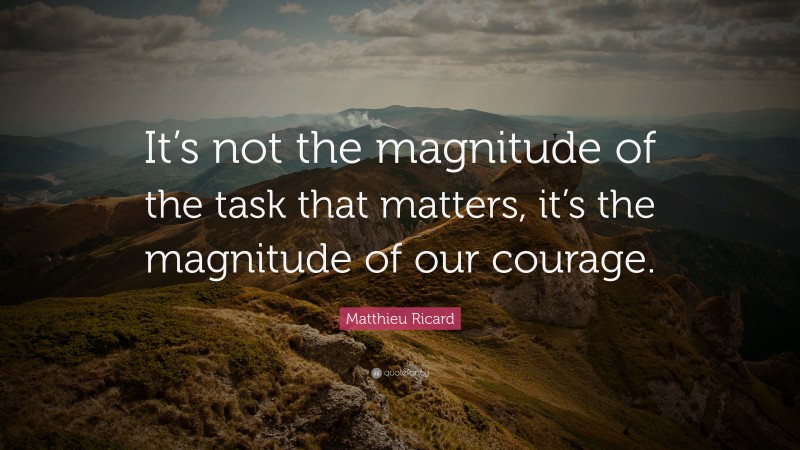 Matthieu Ricard Quote: “It’s not the magnitude of the task that matters, it’s the magnitude of our courage.”