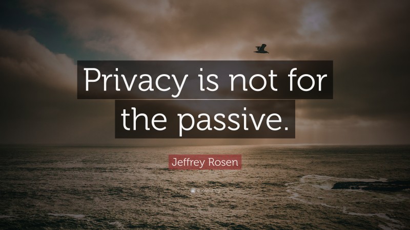 Jeffrey Rosen Quote: “Privacy is not for the passive.”