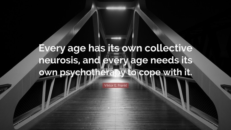 Viktor E. Frankl Quote: “Every age has its own collective neurosis, and every age needs its own psychotherapy to cope with it.”
