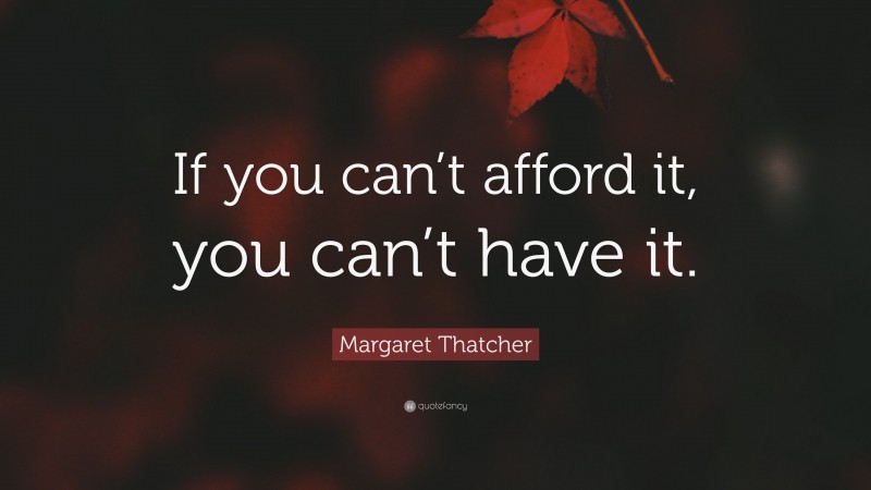 Margaret Thatcher Quote: “If you can’t afford it, you can’t have it.”