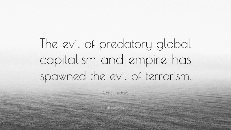 Chris Hedges Quote: “The evil of predatory global capitalism and empire has spawned the evil of terrorism.”